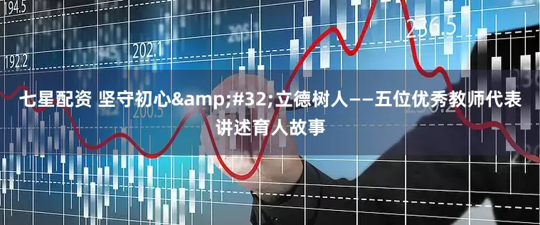 七星配资 坚守初心&#32;立德树人——五位优秀教师代表讲述育人故事