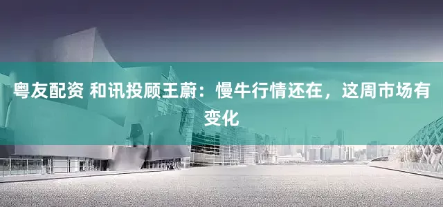 粤友配资 和讯投顾王蔚：慢牛行情还在，这周市场有变化