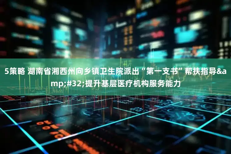 5策略 湖南省湘西州向乡镇卫生院派出“第一支书”帮扶指导&#32;提升基层医疗机构服务能力