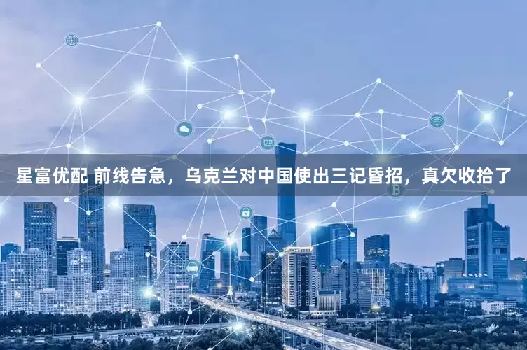 星富优配 前线告急，乌克兰对中国使出三记昏招，真欠收拾了