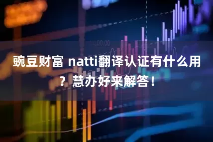 豌豆财富 natti翻译认证有什么用？慧办好来解答！
