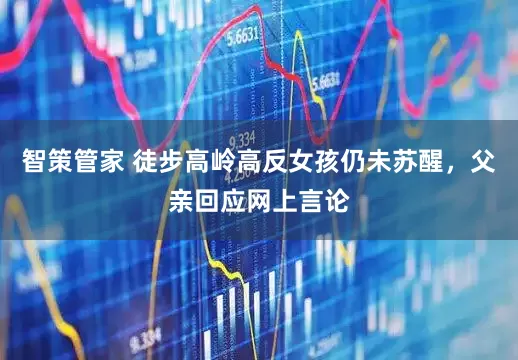 智策管家 徒步高岭高反女孩仍未苏醒，父亲回应网上言论