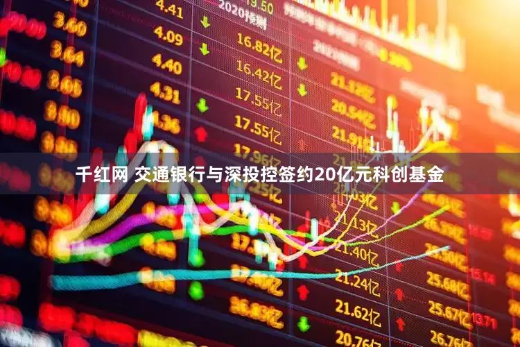 千红网 交通银行与深投控签约20亿元科创基金