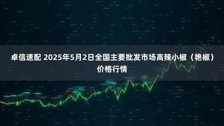 卓信速配 2025年5月2日全国主要批发市场高辣小椒（艳椒）价格行情