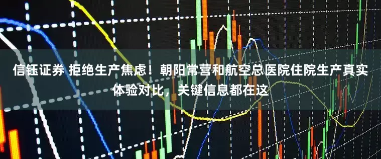 信钰证券 拒绝生产焦虑！朝阳常营和航空总医院住院生产真实体验对比，关键信息都在这