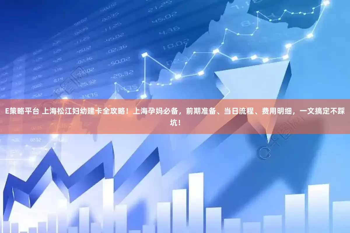 E策略平台 上海松江妇幼建卡全攻略！上海孕妈必备，前期准备、当日流程、费用明细，一文搞定不踩坑！