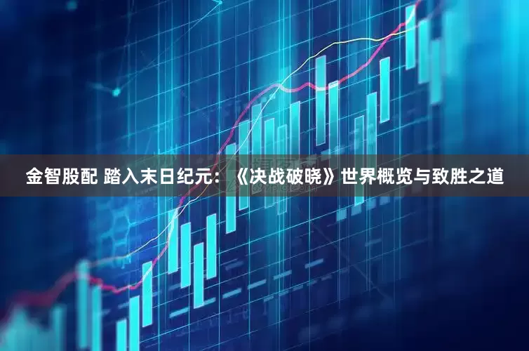 金智股配 踏入末日纪元：《决战破晓》世界概览与致胜之道