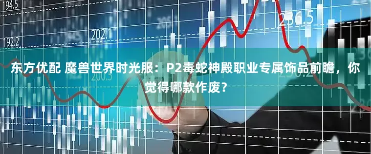 东方优配 魔兽世界时光服：P2毒蛇神殿职业专属饰品前瞻，你觉得哪款作废？