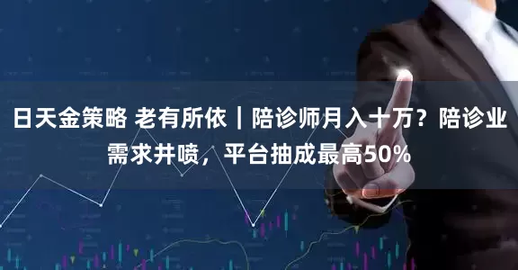 日天金策略 老有所依｜陪诊师月入十万？陪诊业需求井喷，平台抽成最高50%