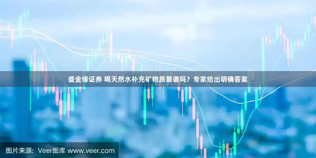 盛金缘证券 喝天然水补充矿物质靠谱吗？专家给出明确答案