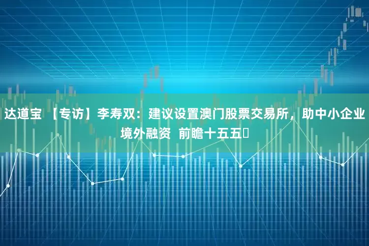 达道宝 【专访】李寿双：建议设置澳门股票交易所，助中小企业境外融资  前瞻十五五⑳