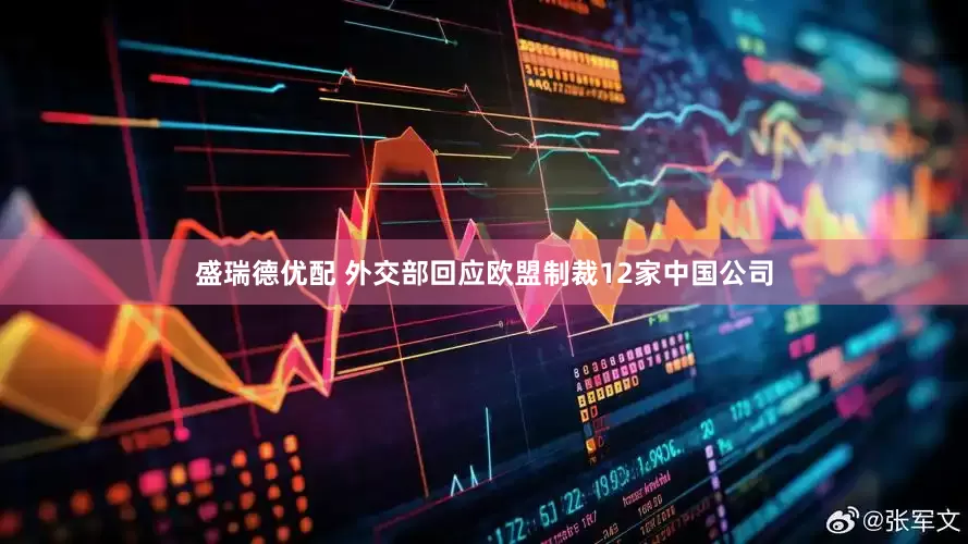 盛瑞德优配 外交部回应欧盟制裁12家中国公司