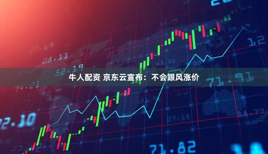 牛人配资 京东云宣布：不会跟风涨价