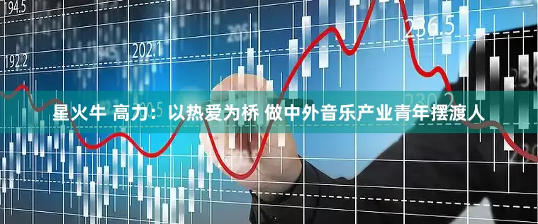 星火牛 高力：以热爱为桥 做中外音乐产业青年摆渡人