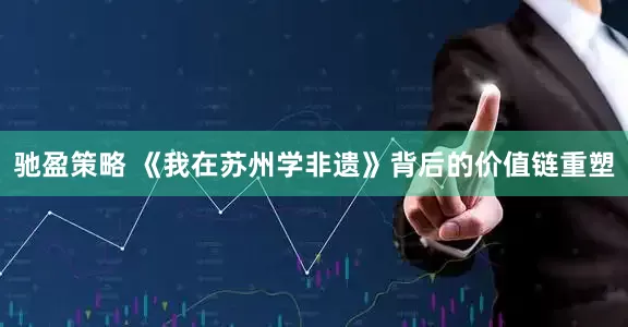 驰盈策略 《我在苏州学非遗》背后的价值链重塑