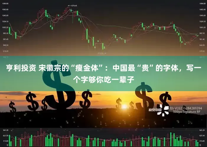 亨利投资 宋徽宗的“瘦金体”：中国最“贵”的字体，写一个字够你吃一辈子
